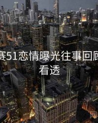 每日大赛51恋情曝光往事回顾，带你看透