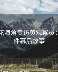 国产探花海角专访黄观察员：网红事件幕后故事