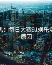 独家深扒：每日大赛91娱乐爆点背后原因