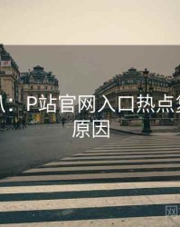 独家深扒：P站官网入口热点复盘背后原因