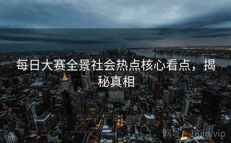 每日大赛全景社会热点核心看点，揭秘真相
