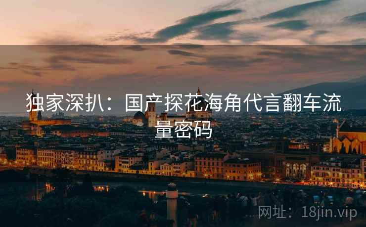 独家深扒：国产探花海角代言翻车流量密码