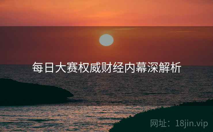 每日大赛权威财经内幕深解析