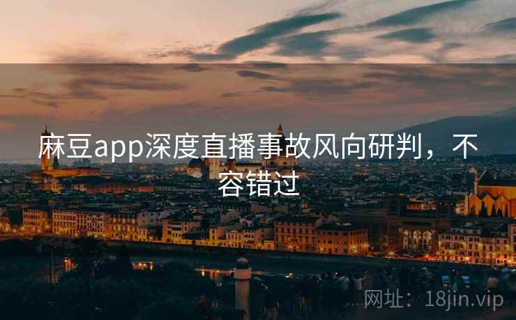 麻豆app深度直播事故风向研判，不容错过