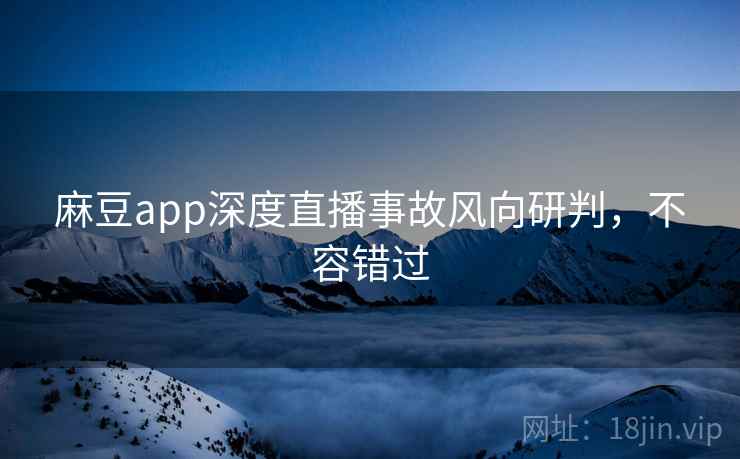 麻豆app深度直播事故风向研判，不容错过
