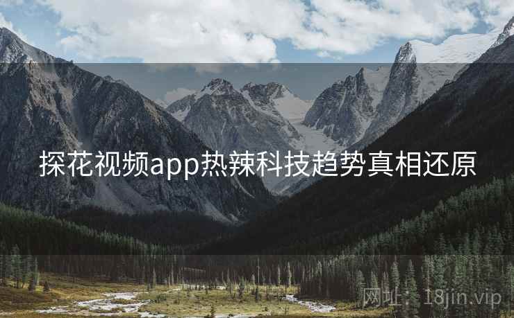 探花视频app热辣科技趋势真相还原