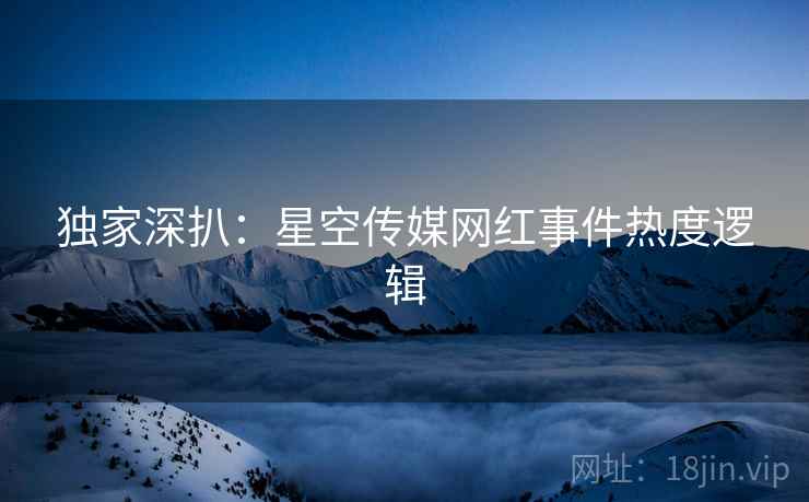 独家深扒：星空传媒网红事件热度逻辑