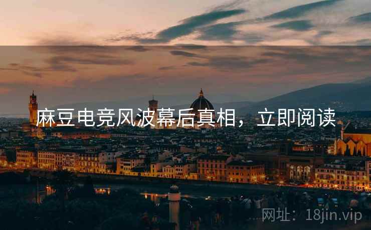 麻豆电竞风波幕后真相，立即阅读
