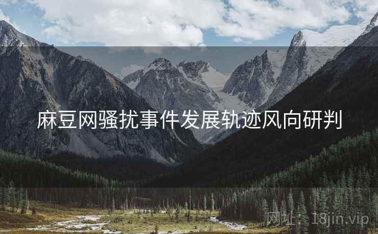 麻豆网骚扰事件发展轨迹风向研判