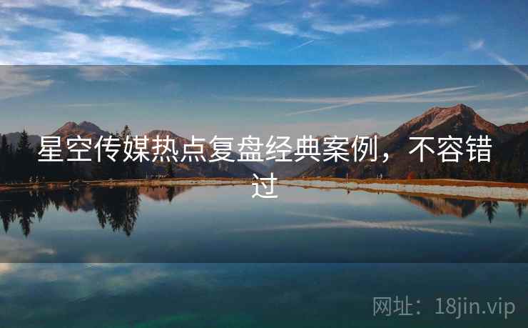 星空传媒热点复盘经典案例，不容错过