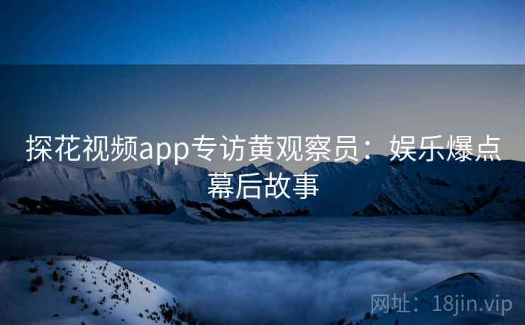 探花视频app专访黄观察员：娱乐爆点幕后故事