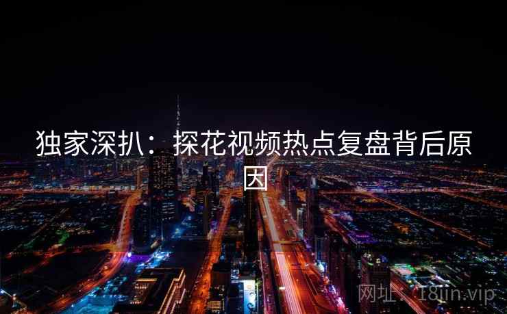 独家深扒：探花视频热点复盘背后原因