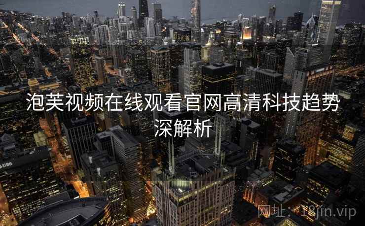 泡芙视频在线观看官网高清科技趋势深解析