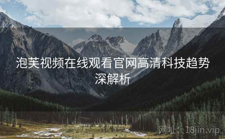 泡芙视频在线观看官网高清科技趋势深解析