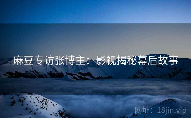 麻豆专访张博主：影视揭秘幕后故事