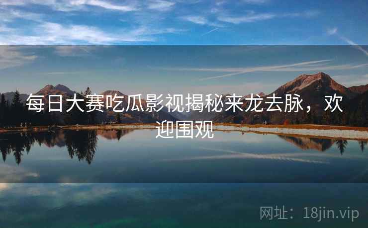 每日大赛吃瓜影视揭秘来龙去脉，欢迎围观