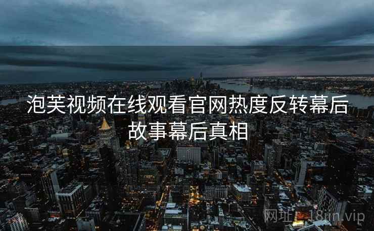 泡芙视频在线观看官网热度反转幕后故事幕后真相