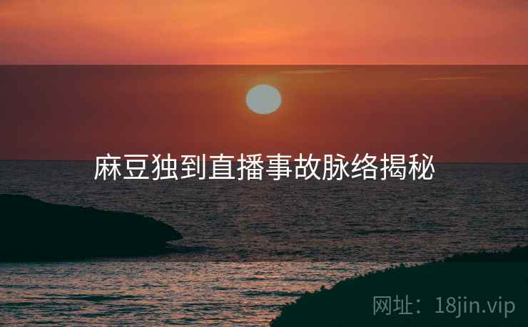 麻豆独到直播事故脉络揭秘