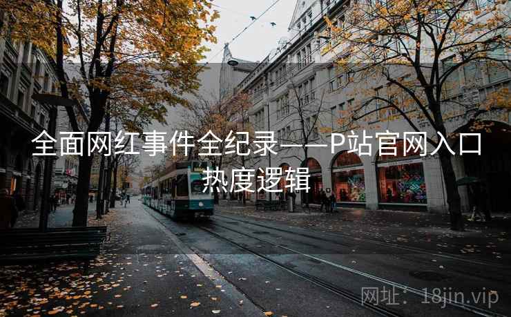 全面网红事件全纪录——P站官网入口热度逻辑