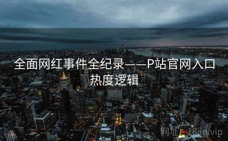 全面网红事件全纪录——P站官网入口热度逻辑