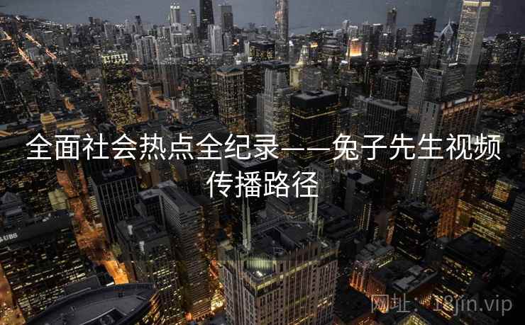 全面社会热点全纪录——兔子先生视频传播路径