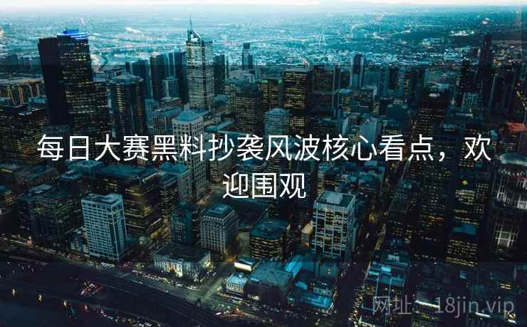 每日大赛黑料抄袭风波核心看点，欢迎围观