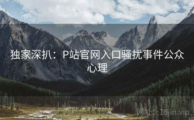 独家深扒：P站官网入口骚扰事件公众心理