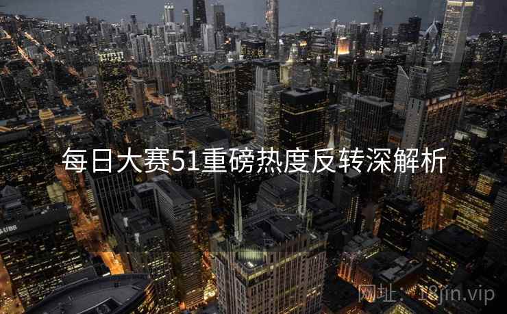 每日大赛51重磅热度反转深解析