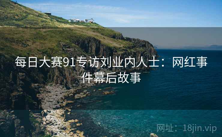 每日大赛91专访刘业内人士：网红事件幕后故事