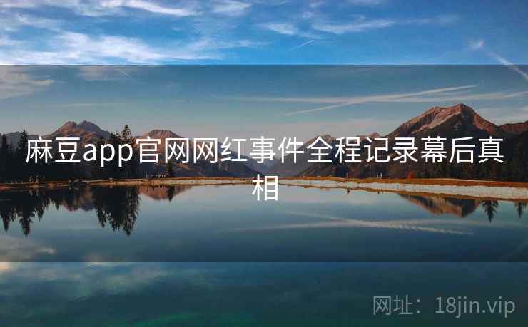 麻豆app官网网红事件全程记录幕后真相