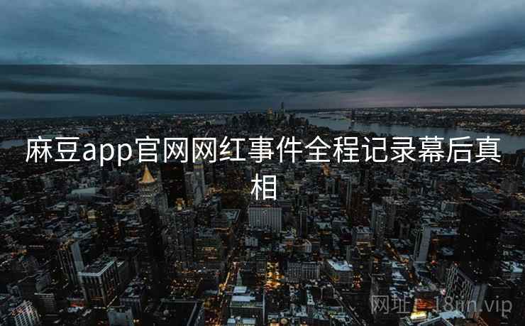 麻豆app官网网红事件全程记录幕后真相