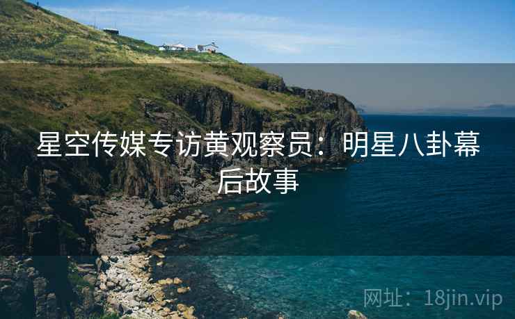 星空传媒专访黄观察员：明星八卦幕后故事