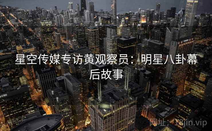 星空传媒专访黄观察员：明星八卦幕后故事