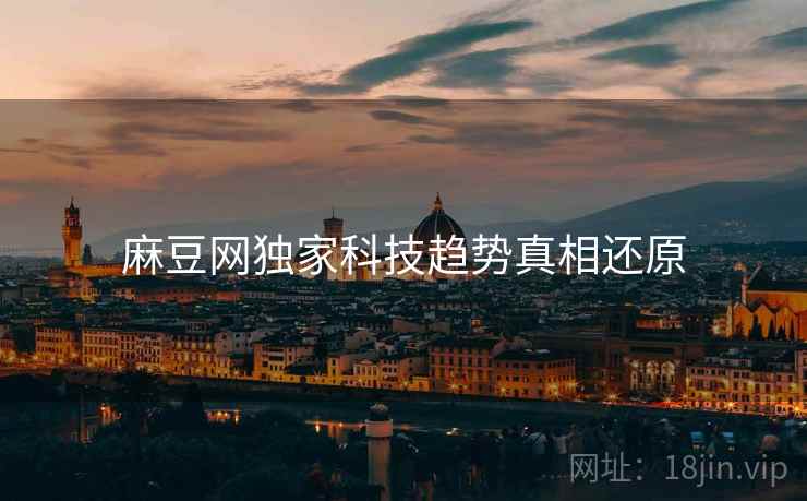 麻豆网独家科技趋势真相还原