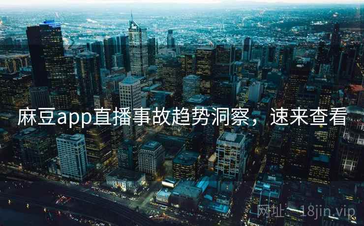 麻豆app直播事故趋势洞察，速来查看