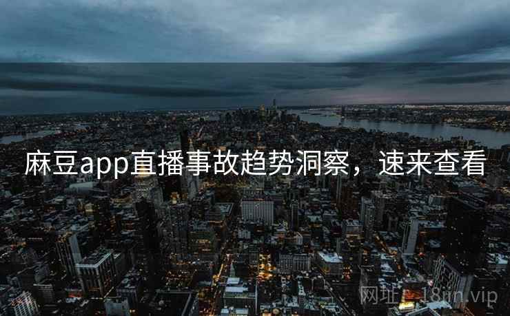 麻豆app直播事故趋势洞察，速来查看