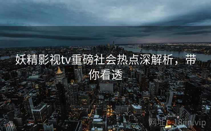 妖精影视tv重磅社会热点深解析，带你看透