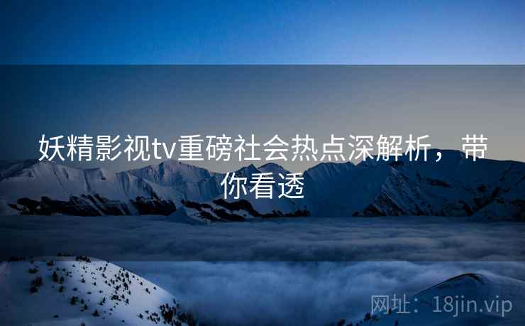 妖精影视tv重磅社会热点深解析，带你看透