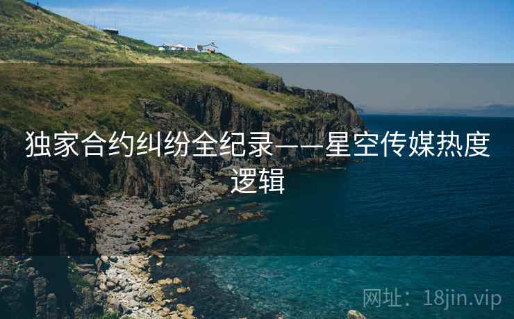 独家合约纠纷全纪录——星空传媒热度逻辑