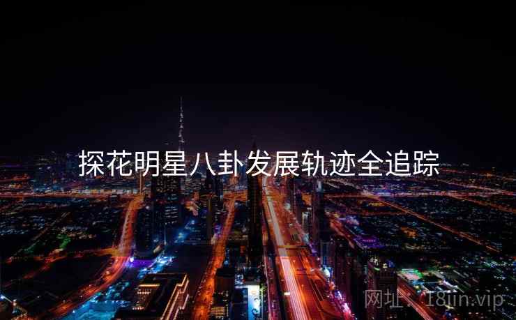 探花明星八卦发展轨迹全追踪