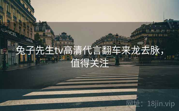 兔子先生tv高清代言翻车来龙去脉，值得关注