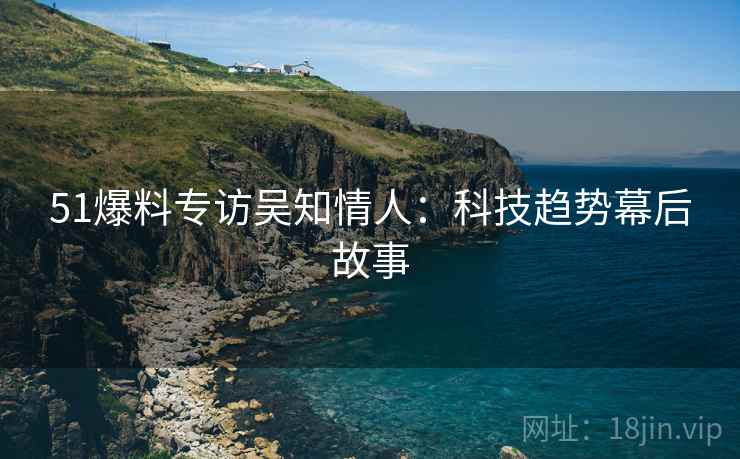 51爆料专访吴知情人：科技趋势幕后故事
