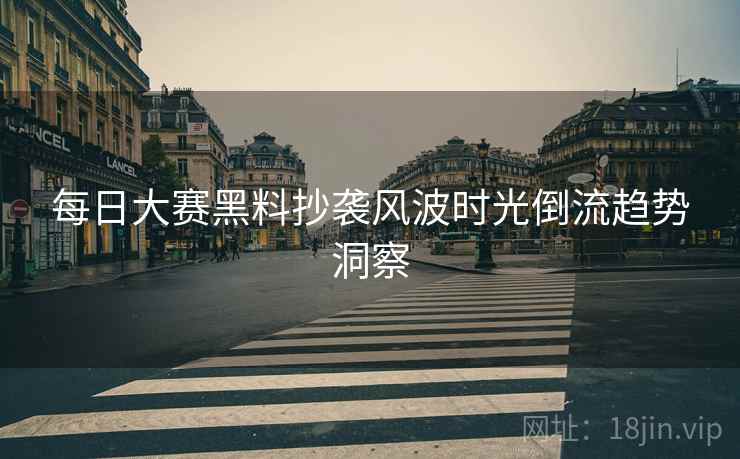 每日大赛黑料抄袭风波时光倒流趋势洞察