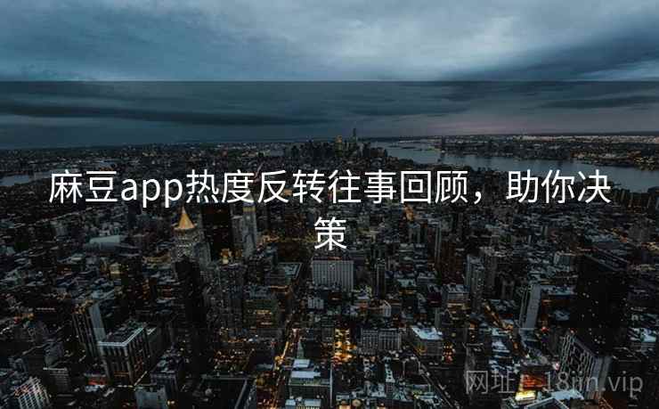 麻豆app热度反转往事回顾，助你决策