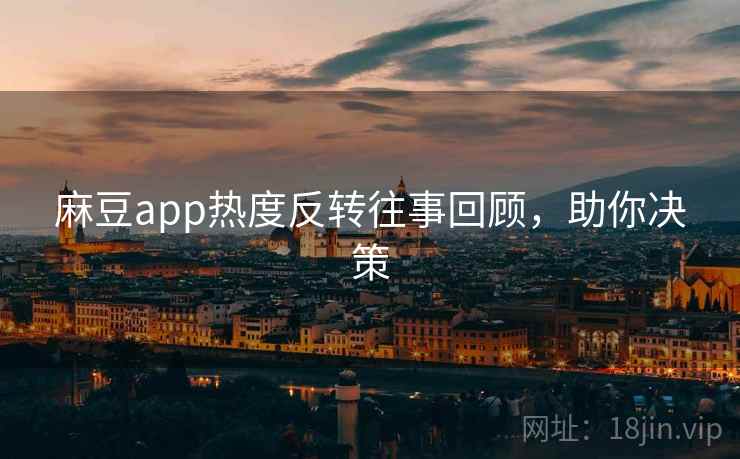 麻豆app热度反转往事回顾，助你决策