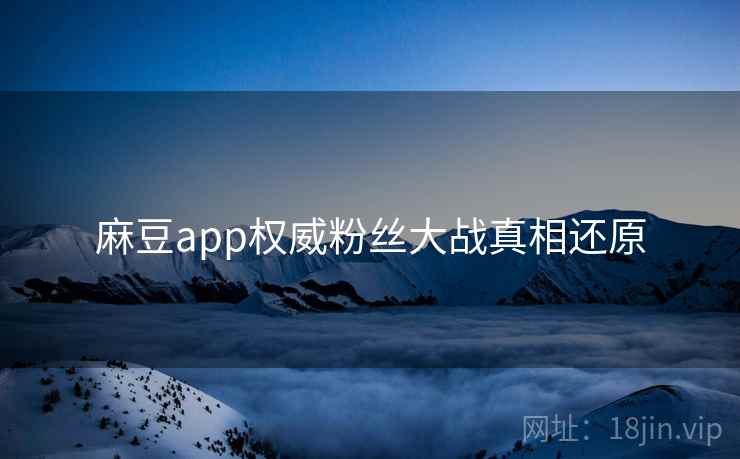 麻豆app权威粉丝大战真相还原