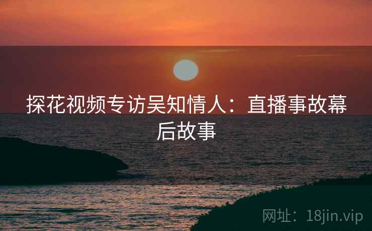探花视频专访吴知情人：直播事故幕后故事