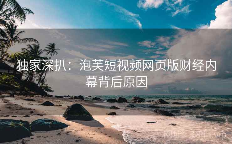 独家深扒：泡芙短视频网页版财经内幕背后原因