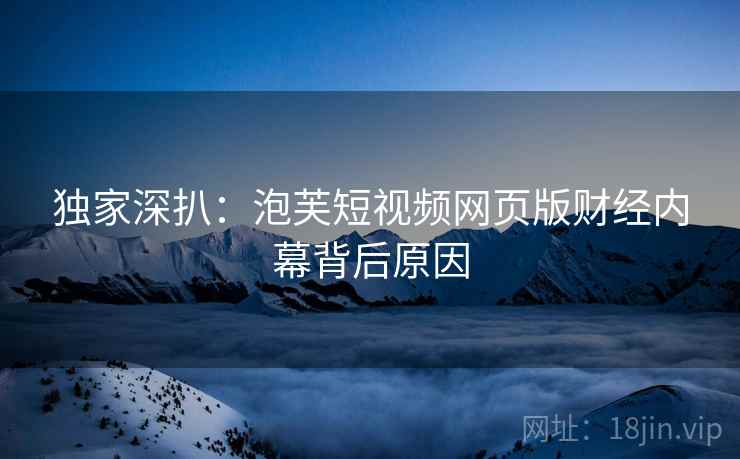 独家深扒：泡芙短视频网页版财经内幕背后原因