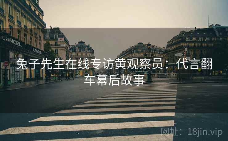 兔子先生在线专访黄观察员：代言翻车幕后故事
